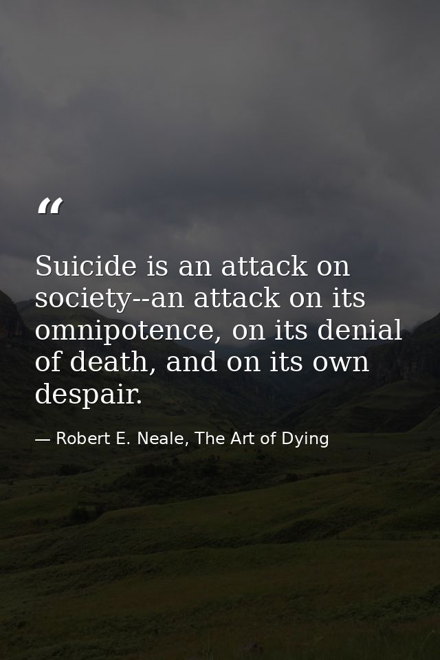 Suicide is an attack on society--an attack on its omnipotence, on its denial of death, and on its own despair. — Robert E. Neale, The Art of Dying