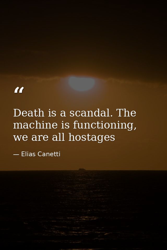 Death is a scandal. The machine is functioning, we are all hostages — Elias Canetti
