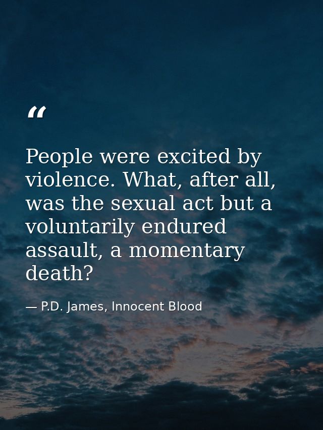 People were excited by violence. What, after all, was the sexual act but a voluntarily endured assault, a momentary deat — P.D. James, Innocent Blood
