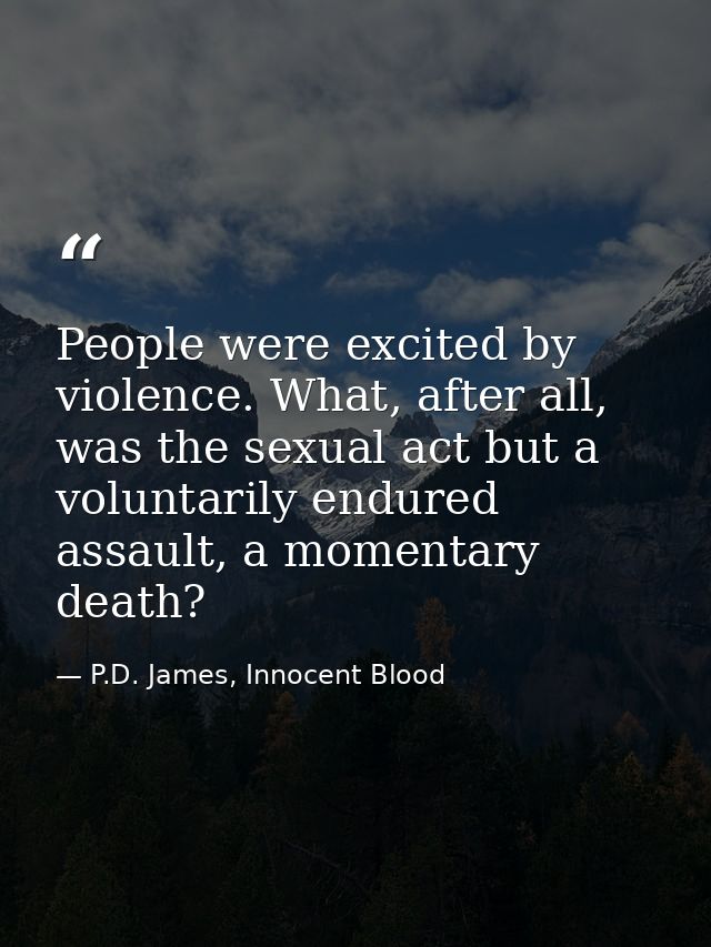 People were excited by violence. What, after all, was the sexual act but a voluntarily endured assault, a momentary deat — P.D. James, Innocent Blood
