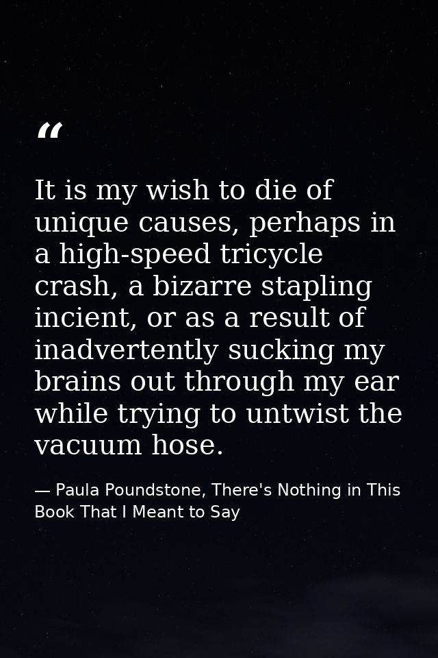 It is my wish to die of unique causes, perhaps in a high-speed tricycle crash, a bizarre stapling incient, or as a resul — Paula Poundstone, There's Nothing in This Book That I Meant to Say