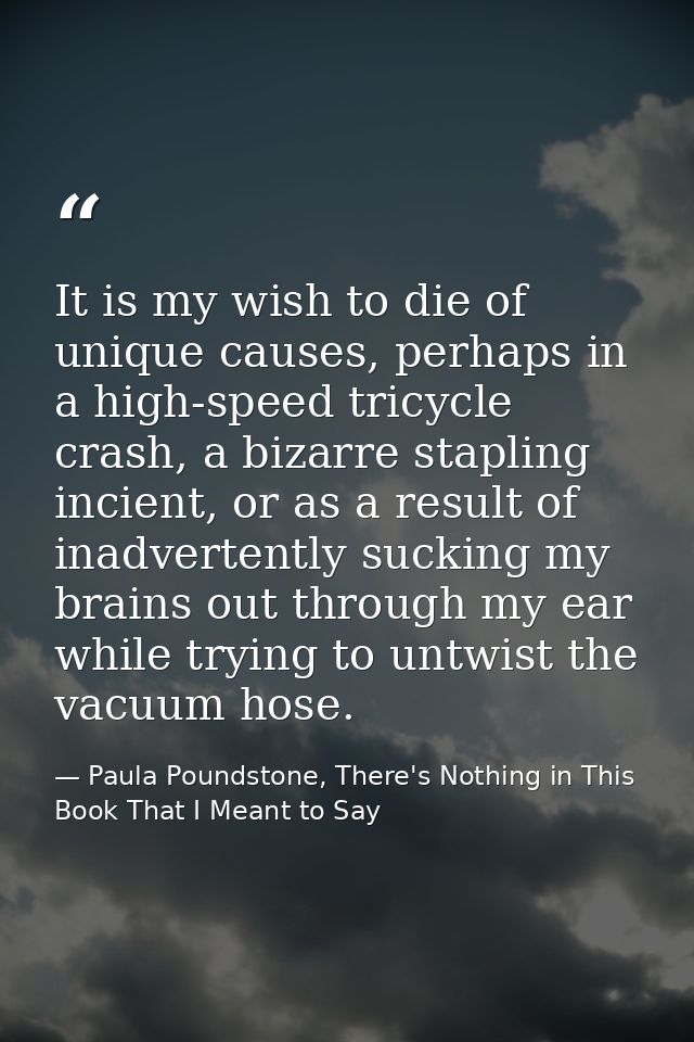 It is my wish to die of unique causes, perhaps in a high-speed tricycle crash, a bizarre stapling incient, or as a resul — Paula Poundstone, There's Nothing in This Book That I Meant to Say