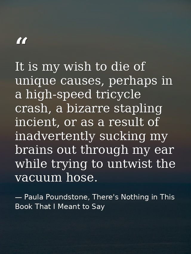 It is my wish to die of unique causes, perhaps in a high-speed tricycle crash, a bizarre stapling incient, or as a resul — Paula Poundstone, There's Nothing in This Book That I Meant to Say