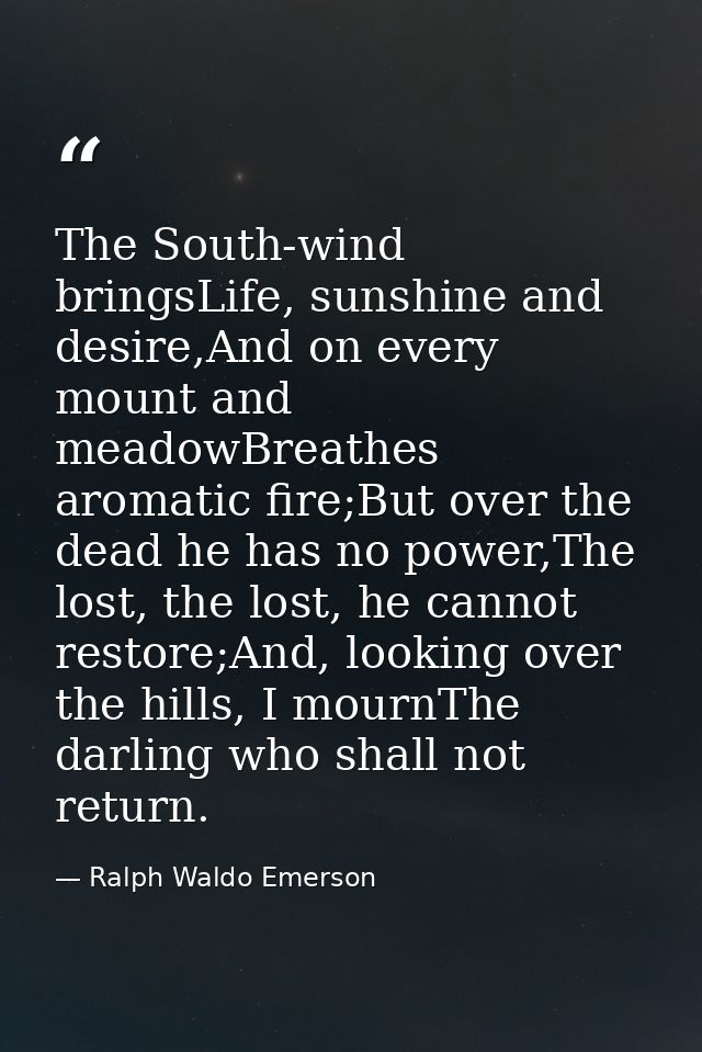 The South-wind bringsLife, sunshine and desire,And on every mount and meadowBreathes aromatic fire;But over the dead he  — Ralph Waldo Emerson