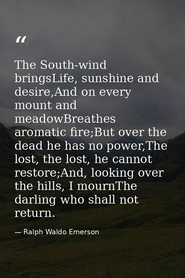 The South-wind bringsLife, sunshine and desire,And on every mount and meadowBreathes aromatic fire;But over the dead he  — Ralph Waldo Emerson