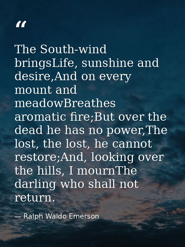 The South-wind bringsLife, sunshine and desire,And on every mount and meadowBreathes aromatic fire;But over the dead he  — Ralph Waldo Emerson