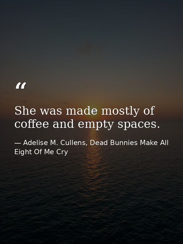 She was made mostly of coffee and empty spaces. — Adelise M. Cullens, Dead Bunnies Make All Eight Of Me Cry