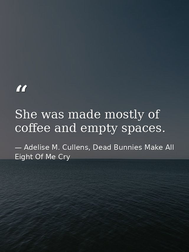 She was made mostly of coffee and empty spaces. — Adelise M. Cullens, Dead Bunnies Make All Eight Of Me Cry