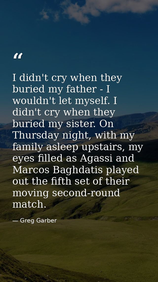 I didn't cry when they buried my father - I wouldn't let myself. I didn't cry when they buried my sister. On Thursday ni — Greg Garber