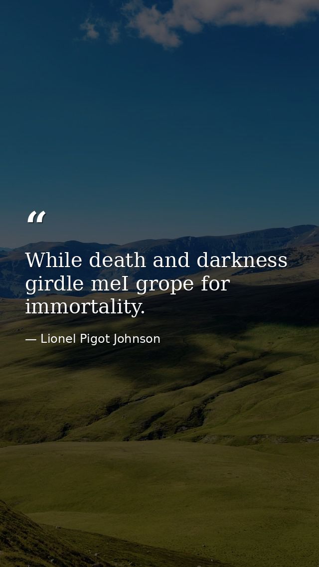 While death and darkness girdle meI grope for immortality. — Lionel Pigot Johnson