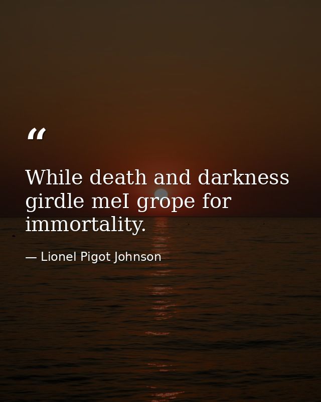 While death and darkness girdle meI grope for immortality. — Lionel Pigot Johnson