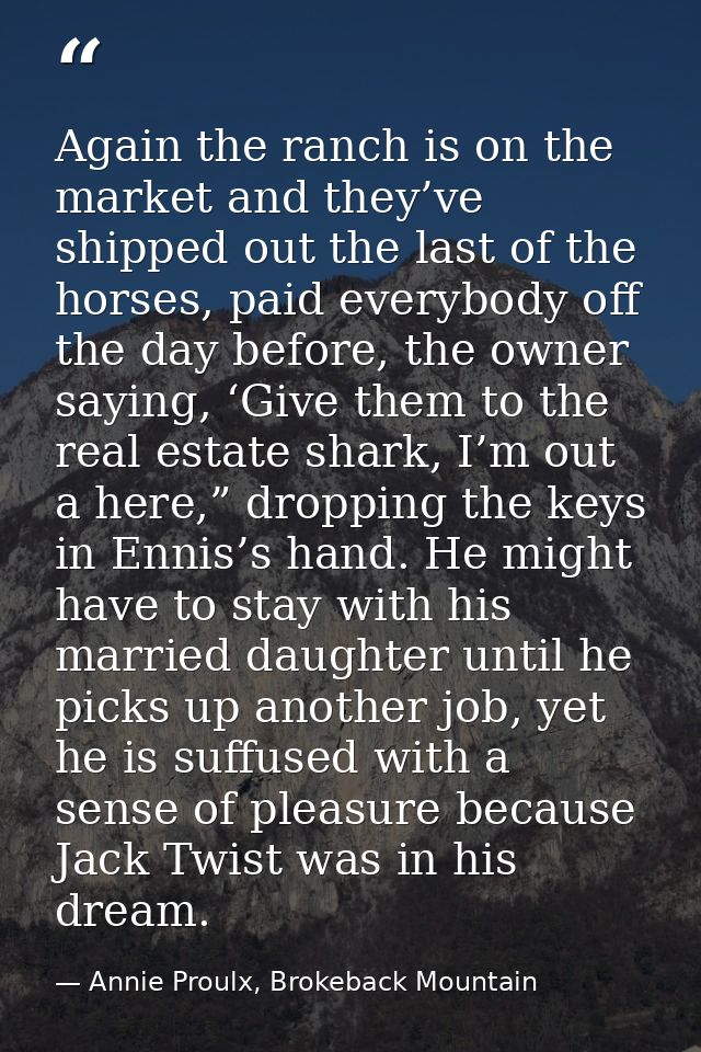 Again the ranch is on the market and they’ve shipped out the last of the horses, paid everybody off the day before, the  — Annie Proulx, Brokeback Mountain