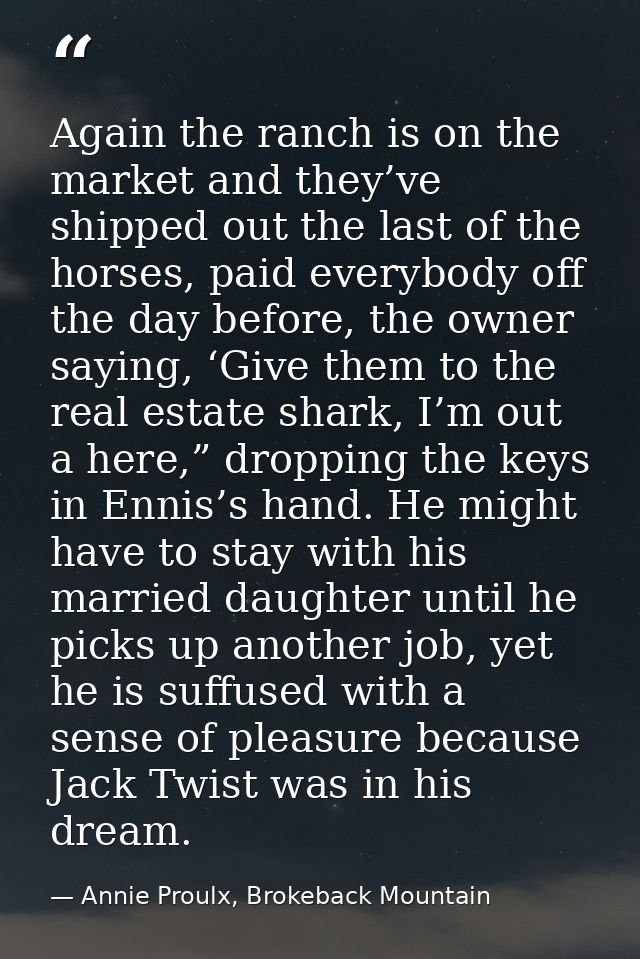 Again the ranch is on the market and they’ve shipped out the last of the horses, paid everybody off the day before, the  — Annie Proulx, Brokeback Mountain