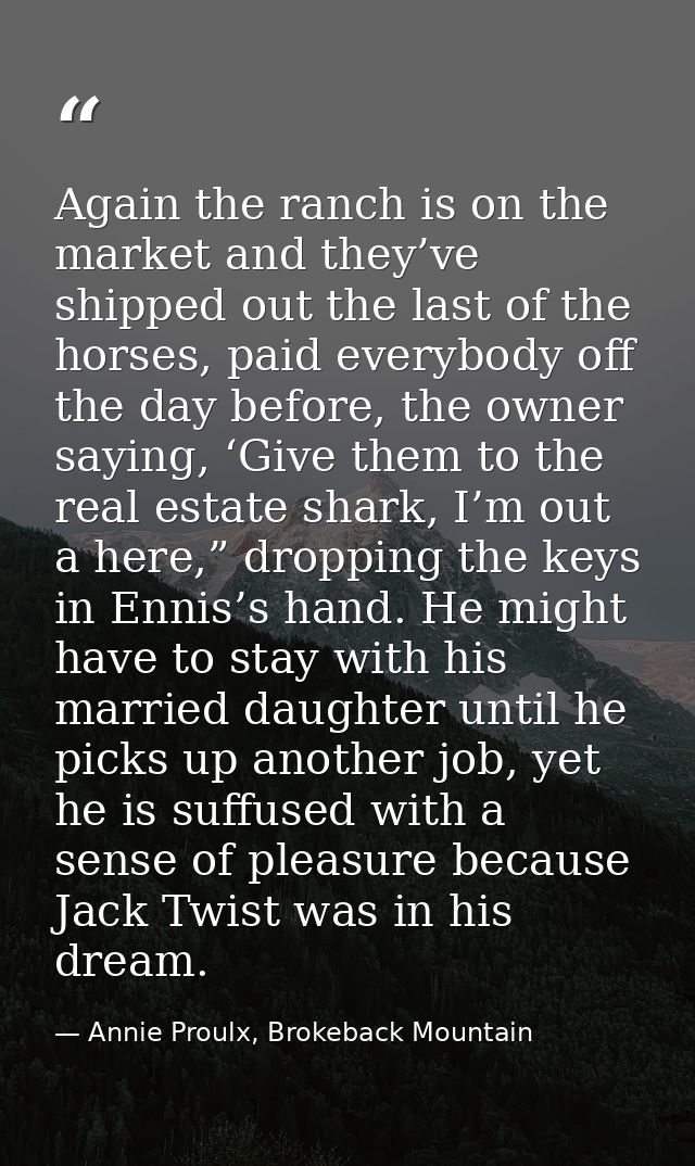 Again the ranch is on the market and they’ve shipped out the last of the horses, paid everybody off the day before, the  — Annie Proulx, Brokeback Mountain