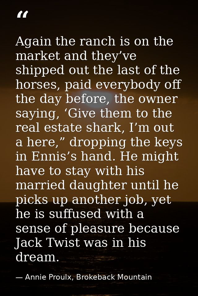 Again the ranch is on the market and they’ve shipped out the last of the horses, paid everybody off the day before, the  — Annie Proulx, Brokeback Mountain