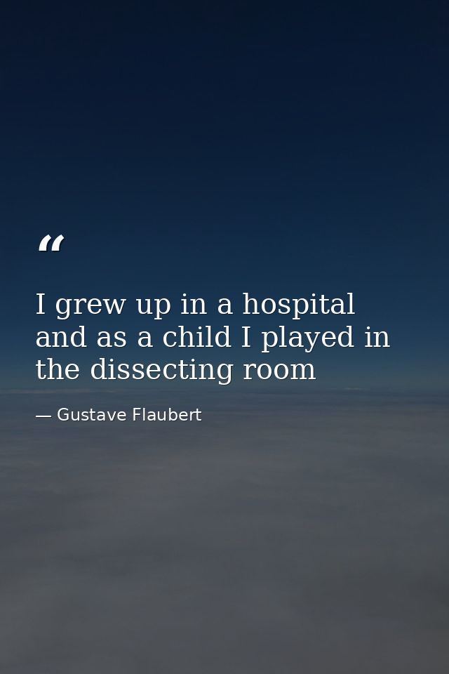 I grew up in a hospital and as a child I played in the dissecting room — Gustave Flaubert