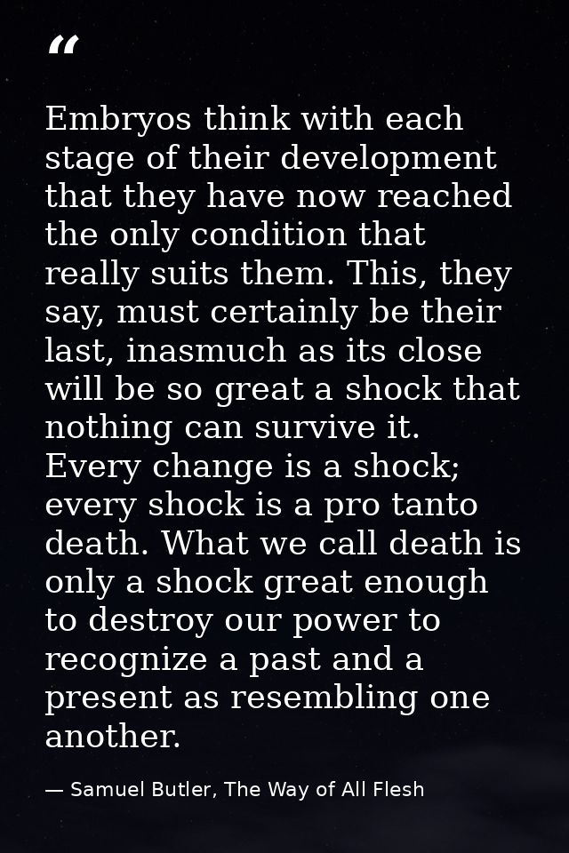 Embryos think with each stage of their development that they have now reached the only condition that really suits them. — Samuel Butler, The Way of All Flesh