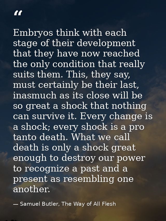 Embryos think with each stage of their development that they have now reached the only condition that really suits them. — Samuel Butler, The Way of All Flesh