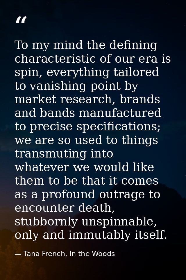 To my mind the defining characteristic of our era is spin, everything tailored to vanishing point by market research, br — Tana French, In the Woods
