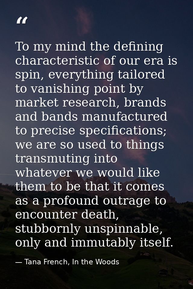 To my mind the defining characteristic of our era is spin, everything tailored to vanishing point by market research, br — Tana French, In the Woods