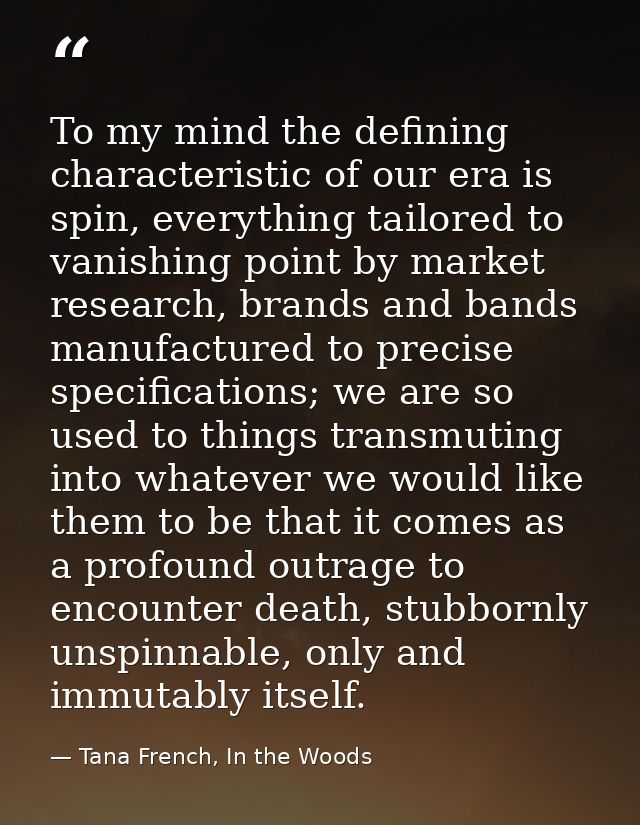 To my mind the defining characteristic of our era is spin, everything tailored to vanishing point by market research, br — Tana French, In the Woods