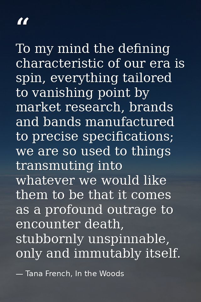 To my mind the defining characteristic of our era is spin, everything tailored to vanishing point by market research, br — Tana French, In the Woods