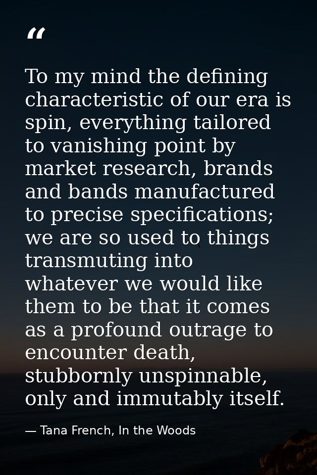 To my mind the defining characteristic of our era is spin, everything tailored to vanishing point by market research, br — Tana French, In the Woods