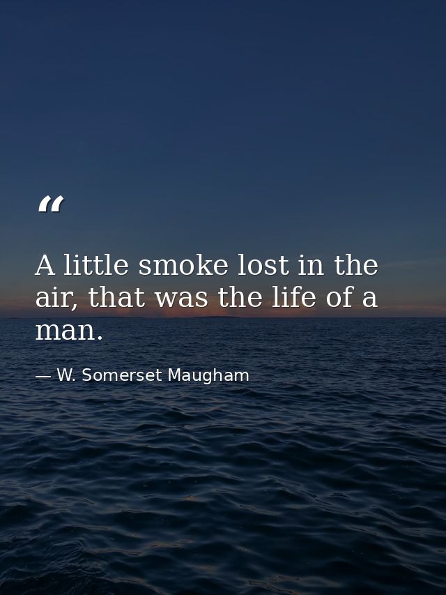 A little smoke lost in the air, that was the life of a man. — W. Somerset Maugham