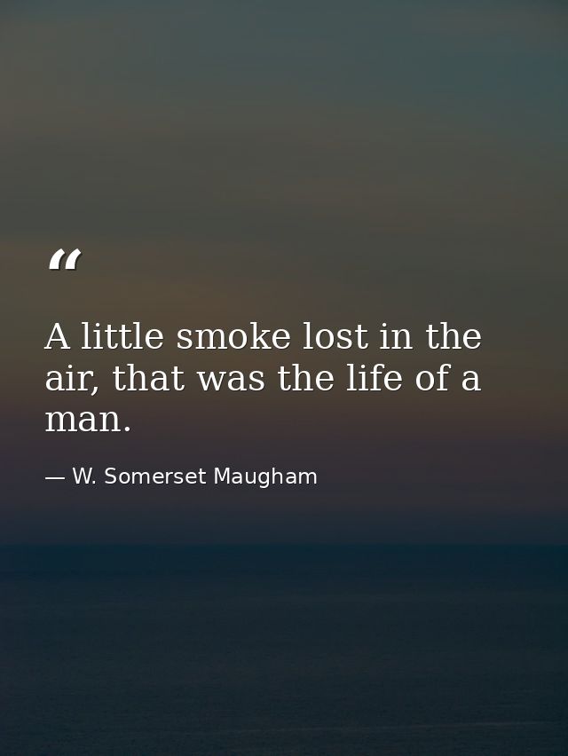 A little smoke lost in the air, that was the life of a man. — W. Somerset Maugham