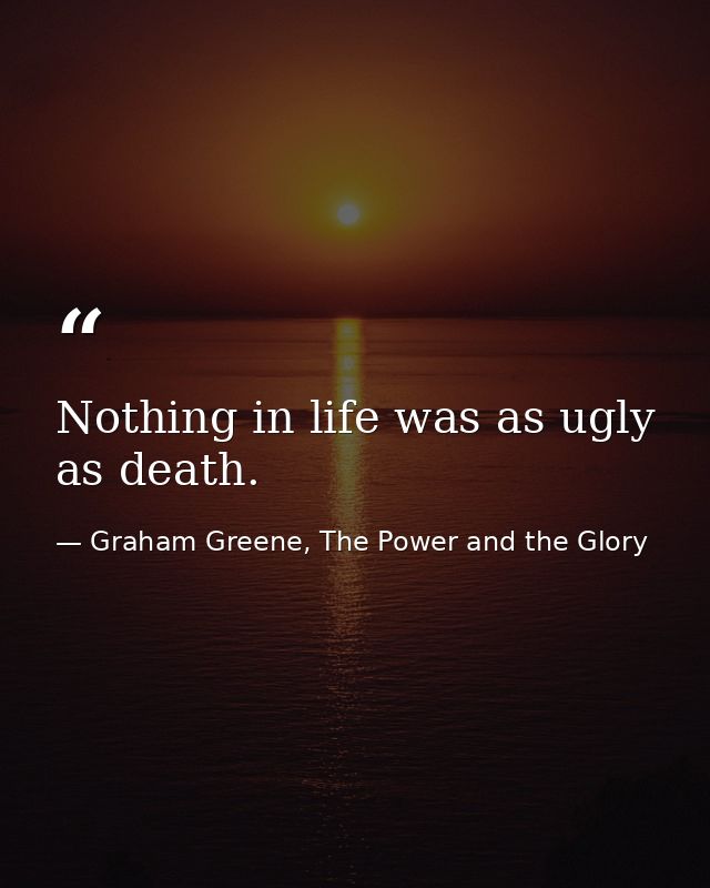 Nothing in life was as ugly as death. — Graham Greene, The Power and the Glory