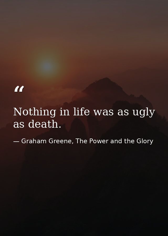 Nothing in life was as ugly as death. — Graham Greene, The Power and the Glory