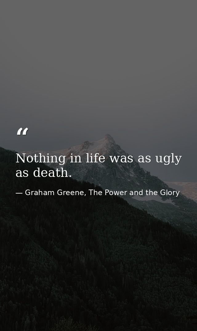 Nothing in life was as ugly as death. — Graham Greene, The Power and the Glory