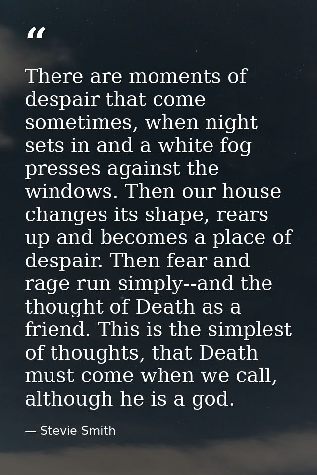 There are moments of despair that come sometimes, when night sets in and a white fog presses against the windows. Then o — Stevie Smith