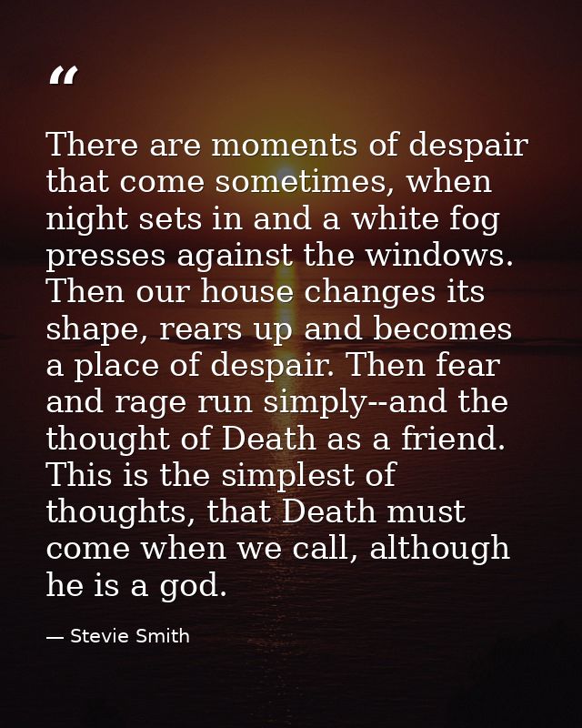 There are moments of despair that come sometimes, when night sets in and a white fog presses against the windows. Then o — Stevie Smith