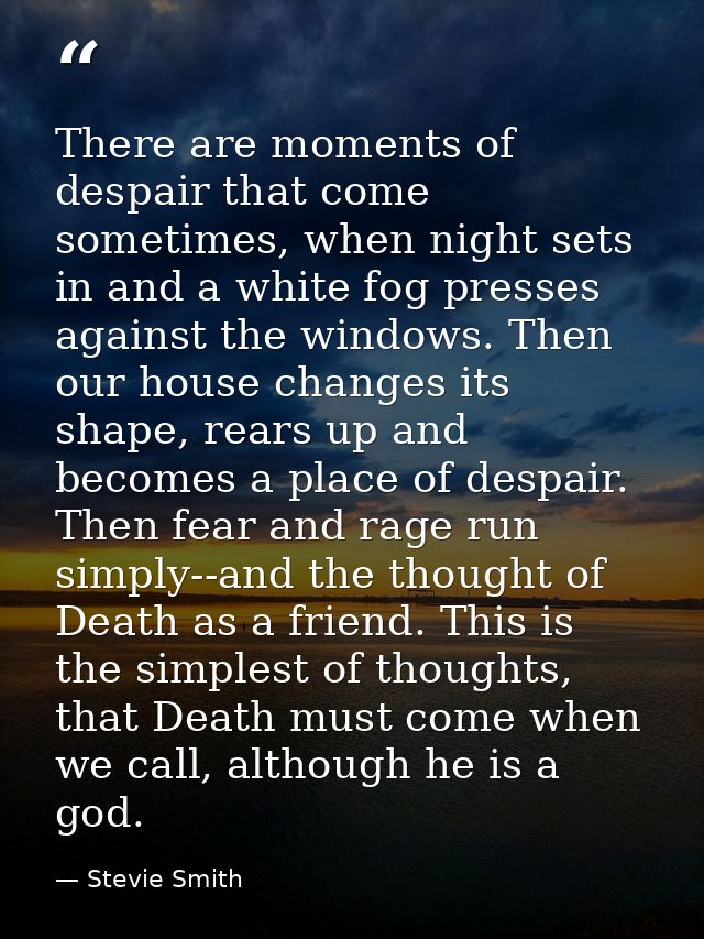 There are moments of despair that come sometimes, when night sets in and a white fog presses against the windows. Then o — Stevie Smith
