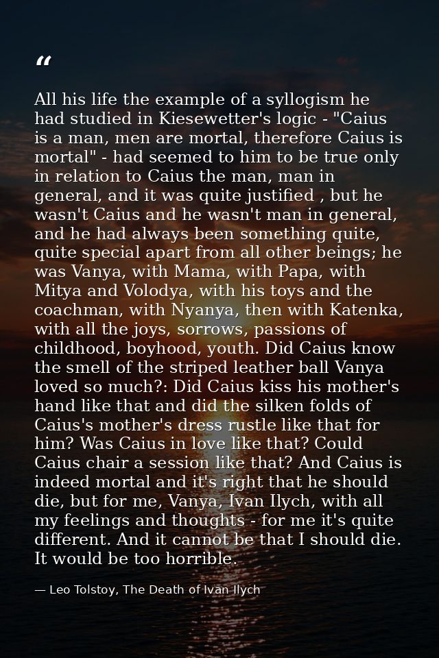 All his life the example of a syllogism he had studied in Kiesewetter's logic - "Caius is a man, men are mortal, therefo — Leo Tolstoy, The Death of Ivan Ilych