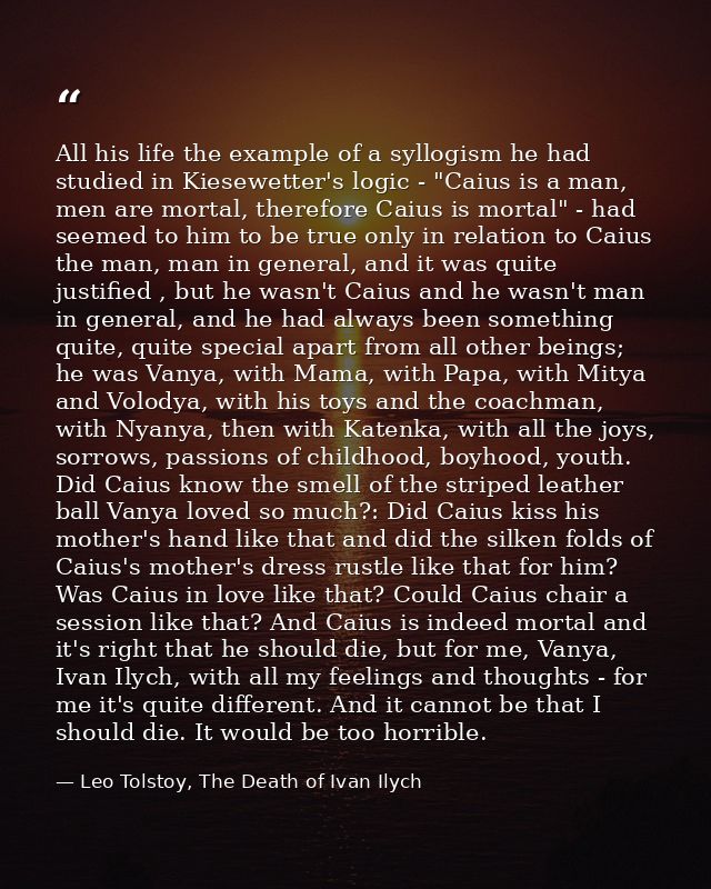 All his life the example of a syllogism he had studied in Kiesewetter's logic - "Caius is a man, men are mortal, therefo — Leo Tolstoy, The Death of Ivan Ilych
