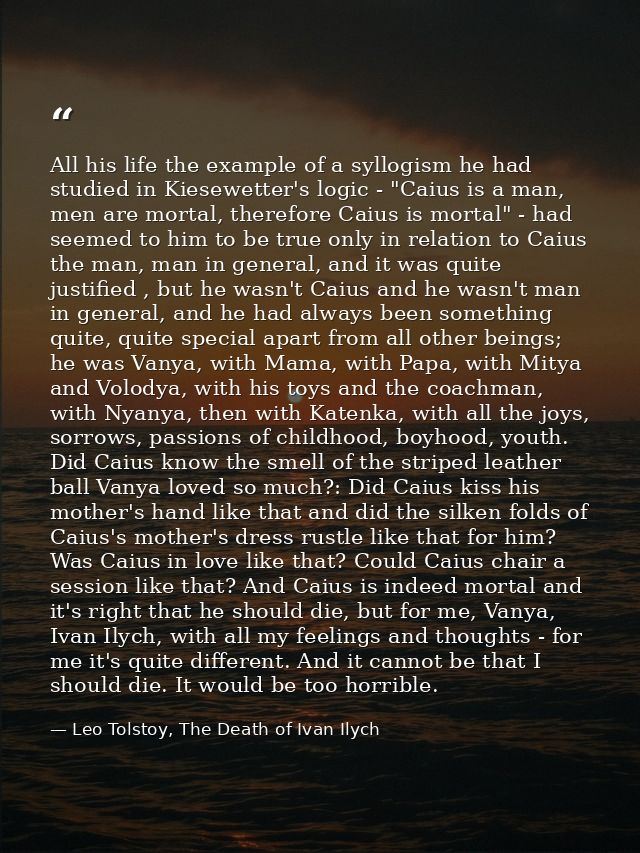 All his life the example of a syllogism he had studied in Kiesewetter's logic - "Caius is a man, men are mortal, therefo — Leo Tolstoy, The Death of Ivan Ilych