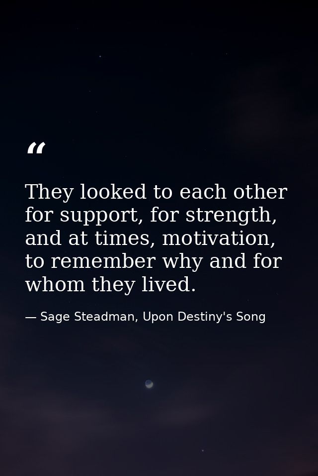 They looked to each other for support, for strength, and at times, motivation, to remember why and for whom they lived. — Sage Steadman, Upon Destiny's Song