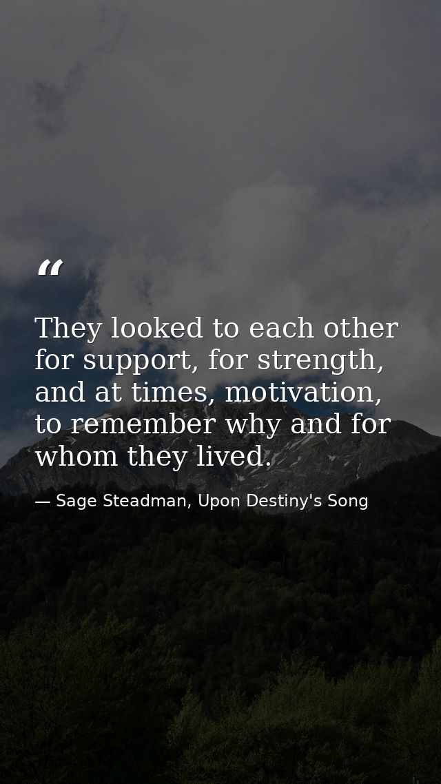 They looked to each other for support, for strength, and at times, motivation, to remember why and for whom they lived. — Sage Steadman, Upon Destiny's Song