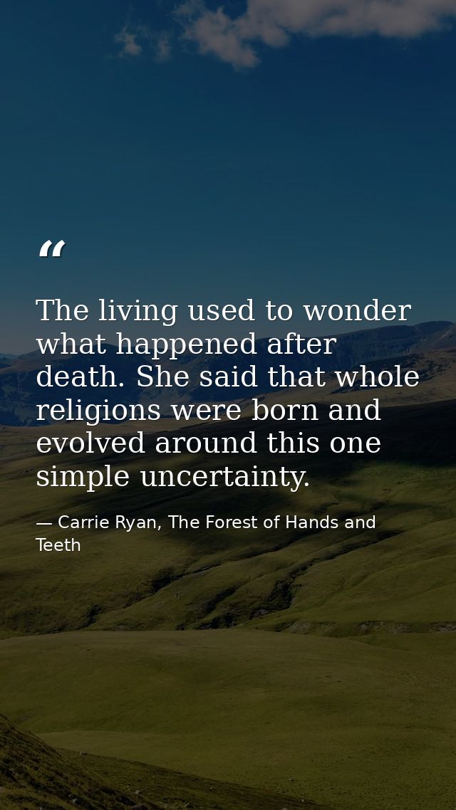 The living used to wonder what happened after death. She said that whole religions were born and evolved around this one — Carrie Ryan, The Forest of Hands and Teeth
