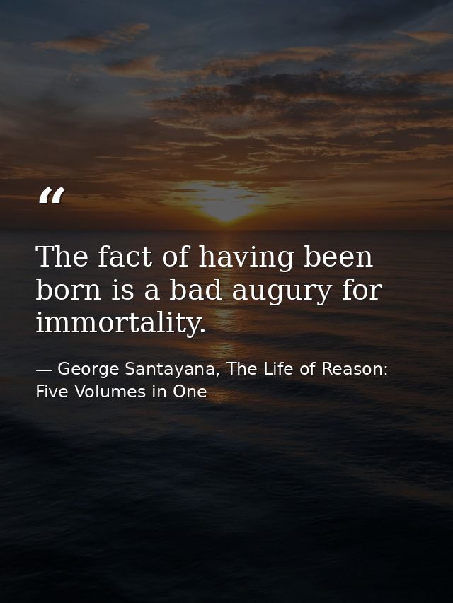 The fact of having been born is a bad augury for immortality. — George Santayana, The Life of Reason: Five Volumes in One