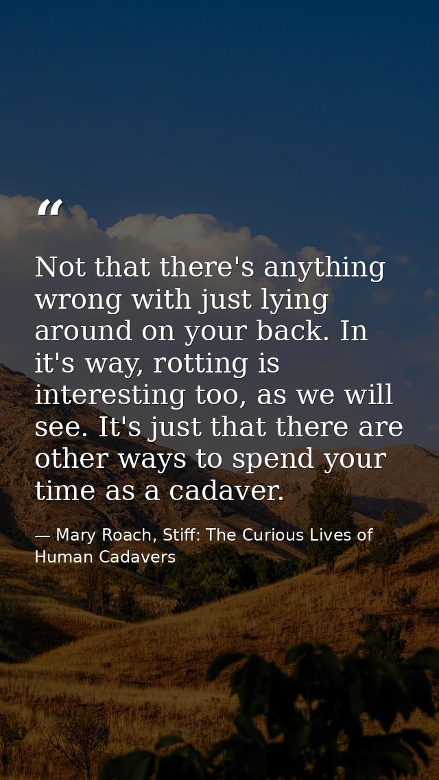Not that there's anything wrong with just lying around on your back. In it's way, rotting is interesting too, as we will — Mary Roach, Stiff: The Curious Lives of Human Cadavers