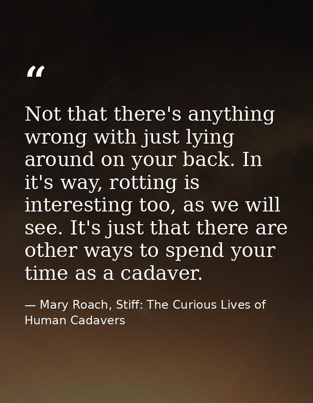 Not that there's anything wrong with just lying around on your back. In it's way, rotting is interesting too, as we will — Mary Roach, Stiff: The Curious Lives of Human Cadavers
