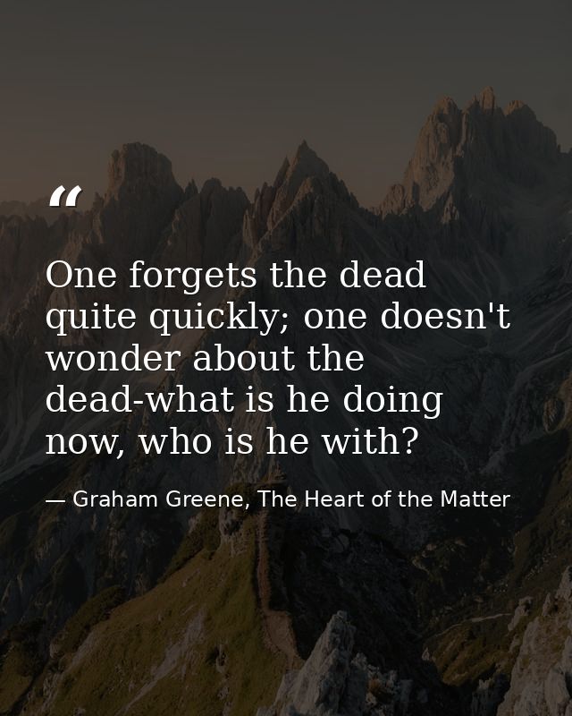 One forgets the dead quite quickly; one doesn't wonder about the dead-what is he doing now, who is he with? — Graham Greene, The Heart of the Matter