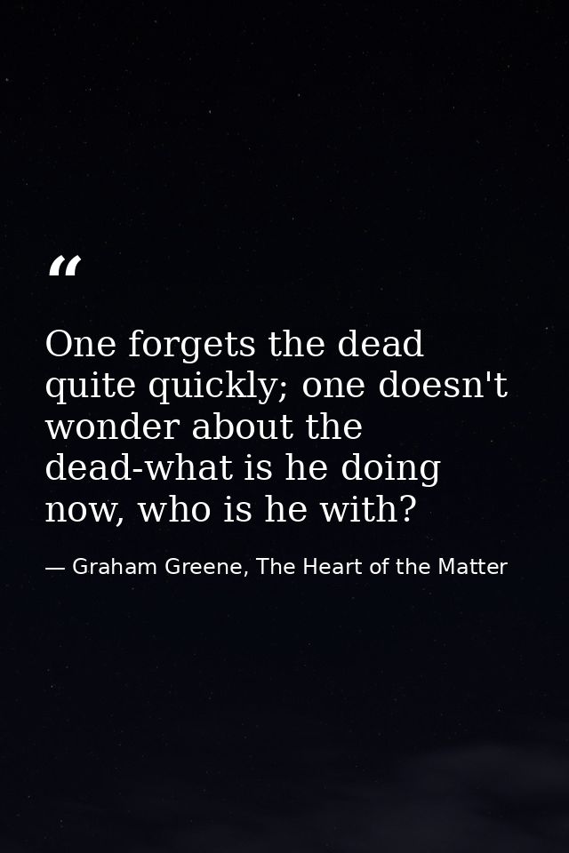 One forgets the dead quite quickly; one doesn't wonder about the dead-what is he doing now, who is he with? — Graham Greene, The Heart of the Matter