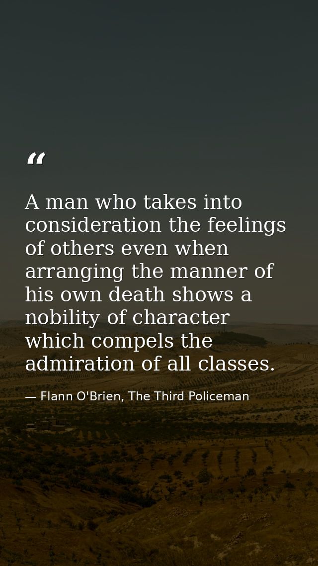 A man who takes into consideration the feelings of others even when arranging the manner of his own death shows a nobili — Flann O'Brien, The Third Policeman