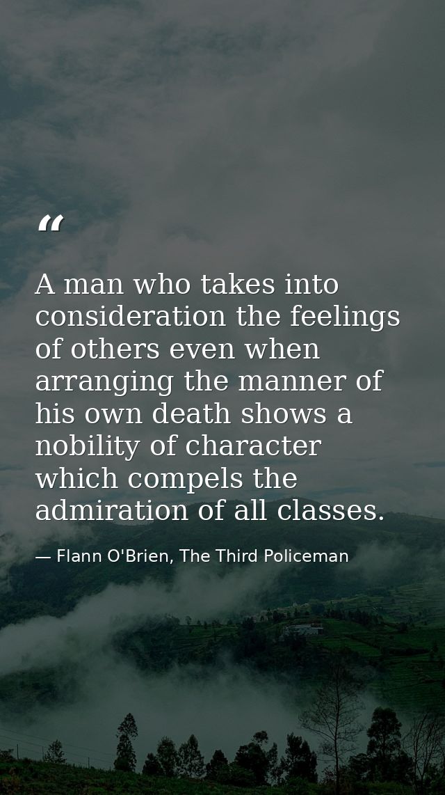A man who takes into consideration the feelings of others even when arranging the manner of his own death shows a nobili — Flann O'Brien, The Third Policeman
