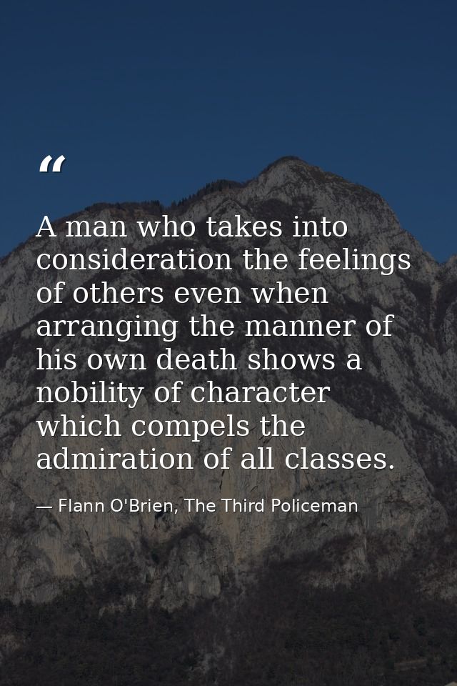 A man who takes into consideration the feelings of others even when arranging the manner of his own death shows a nobili — Flann O'Brien, The Third Policeman