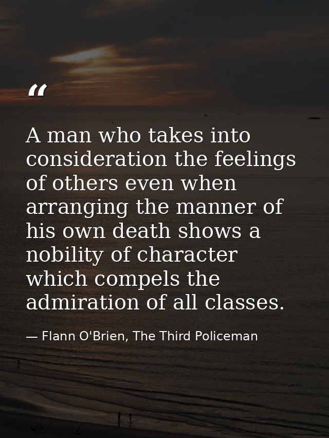 A man who takes into consideration the feelings of others even when arranging the manner of his own death shows a nobili — Flann O'Brien, The Third Policeman
